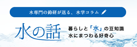 水専門の鈴研が送る、水学コラム 水の話